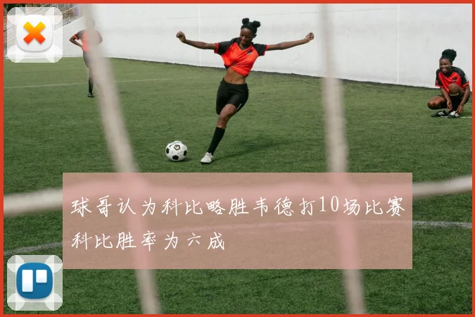 球哥认为科比略胜韦德打10场比赛科比胜率为六成