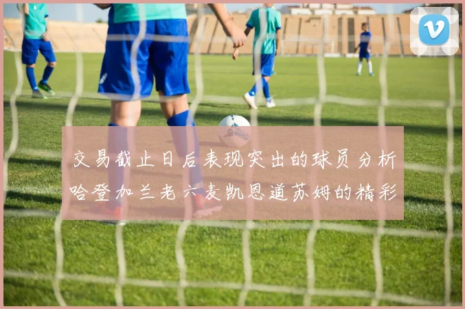 交易截止日后表现突出的球员分析哈登加兰老六麦凯恩道苏姆的精彩表现