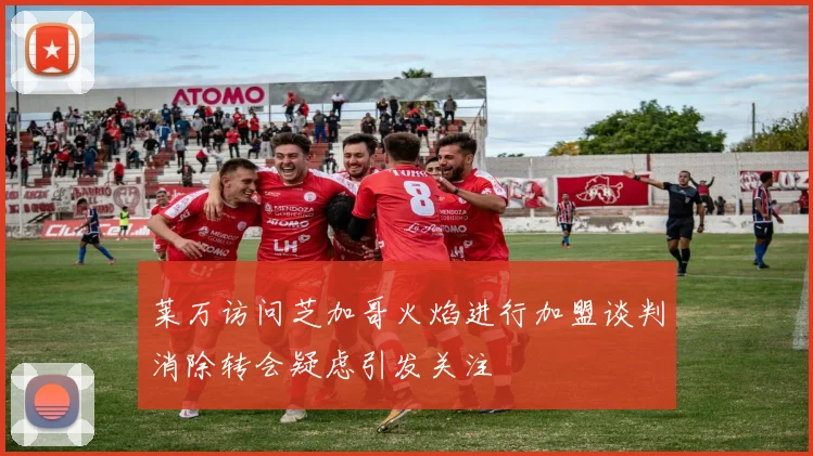莱万访问芝加哥火焰进行加盟谈判消除转会疑虑引发关注