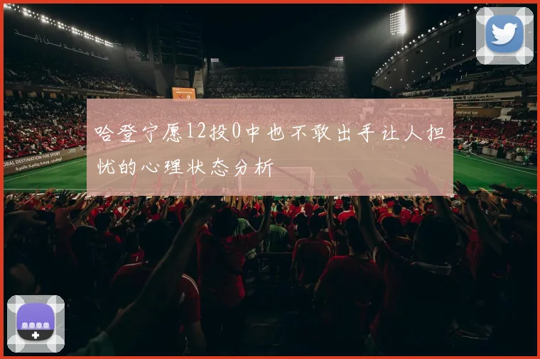 哈登宁愿12投0中也不敢出手让人担忧的心理状态分析