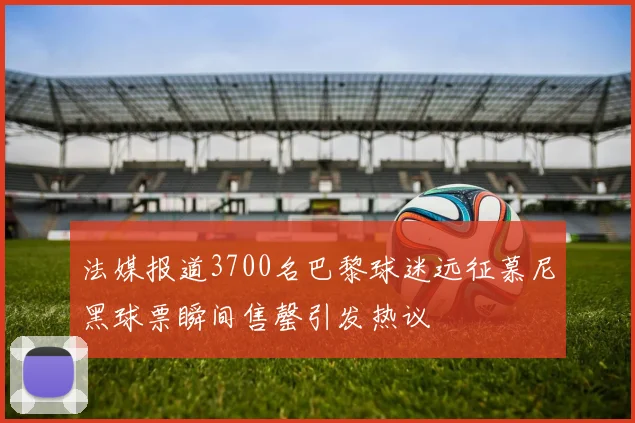 法媒报道3700名巴黎球迷远征慕尼黑球票瞬间售罄引发热议