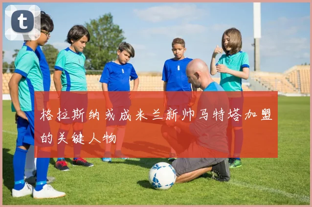格拉斯纳或成米兰新帅马特塔加盟的关键人物