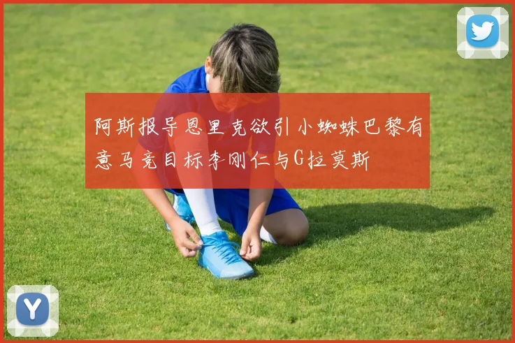 阿斯报导恩里克欲引小蜘蛛巴黎有意马竞目标李刚仁与G拉莫斯