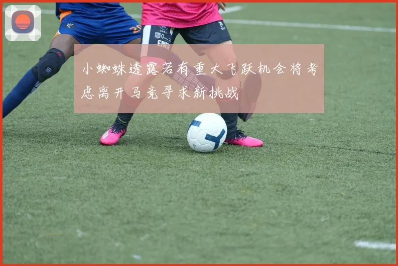 小蜘蛛透露若有重大飞跃机会将考虑离开马竞寻求新挑战