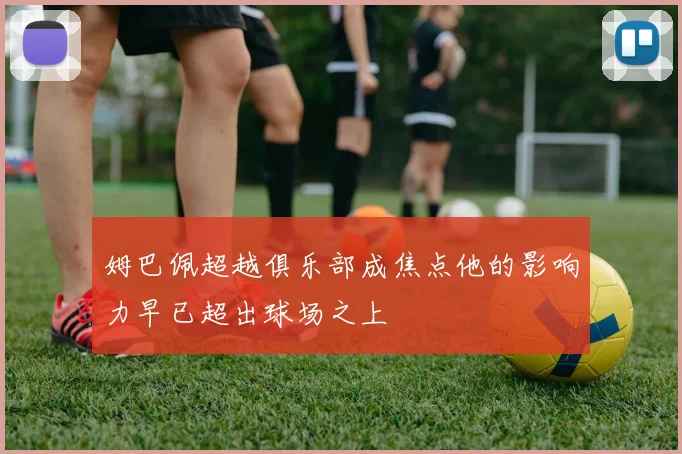 姆巴佩超越俱乐部成焦点他的影响力早已超出球场之上