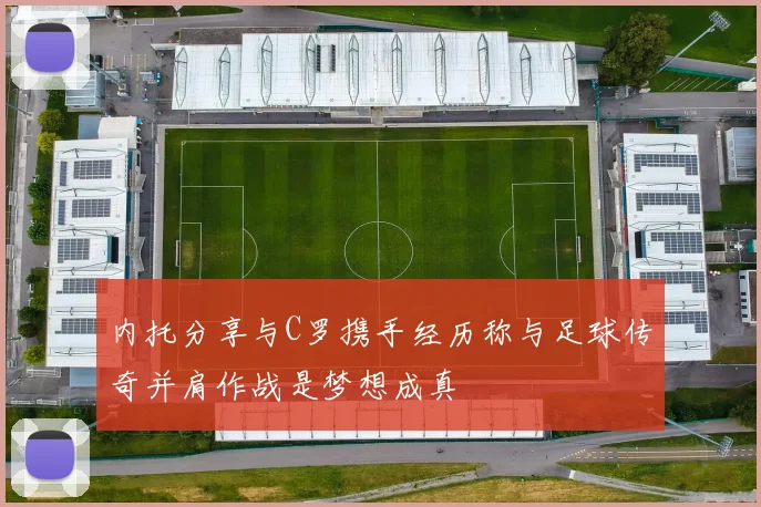 内托分享与C罗携手经历称与足球传奇并肩作战是梦想成真